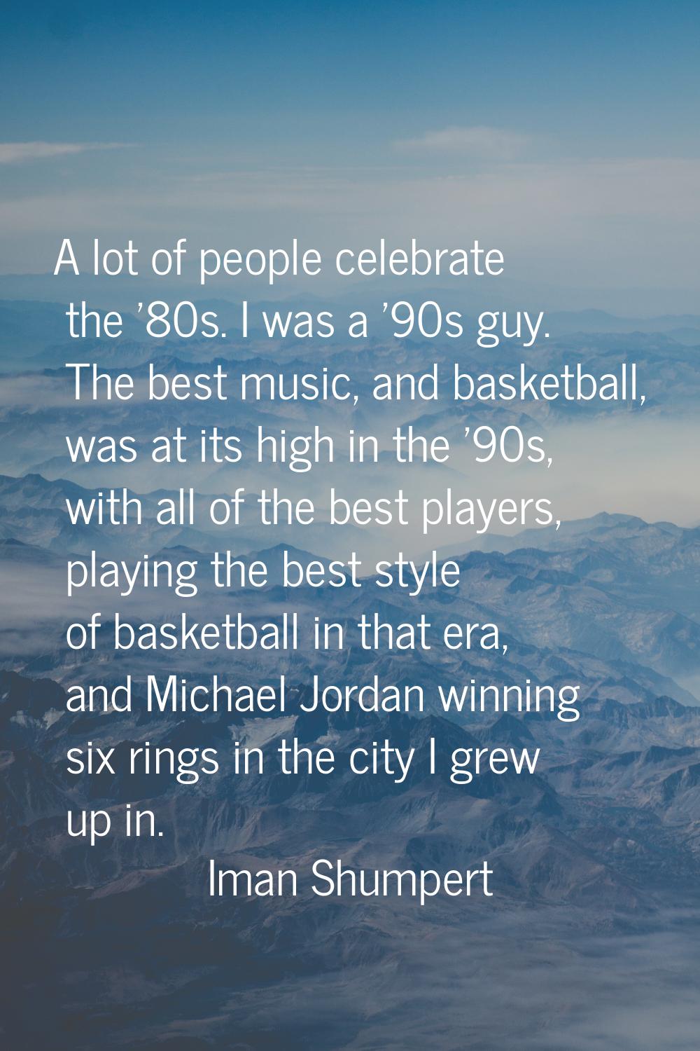 A lot of people celebrate the '80s. I was a '90s guy. The best music, and basketball, was at its hi