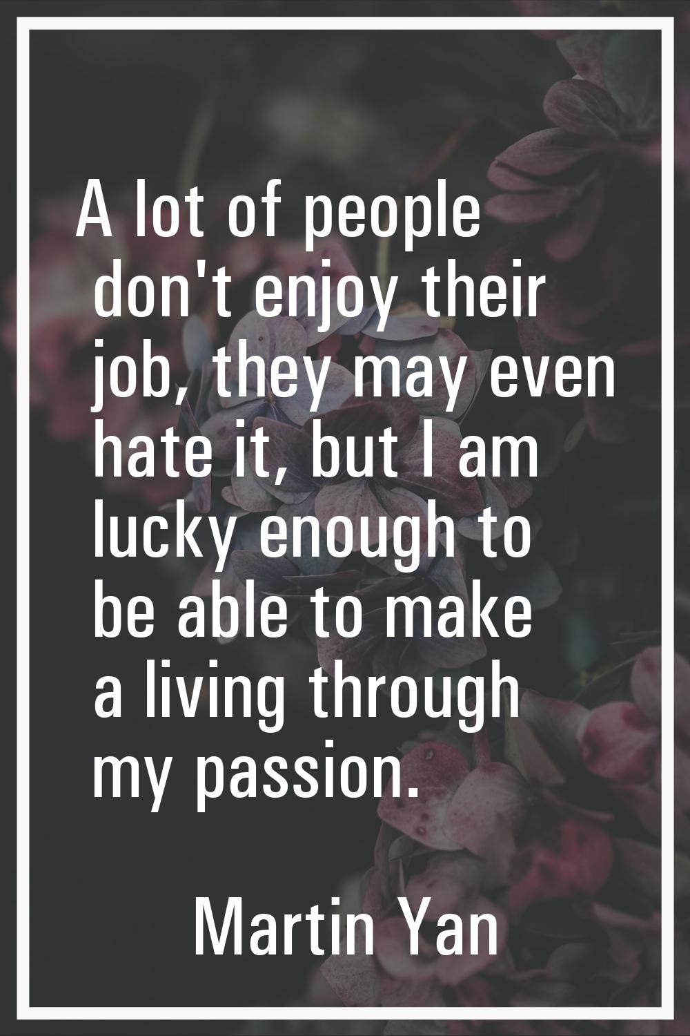 A lot of people don't enjoy their job, they may even hate it, but I am lucky enough to be able to m