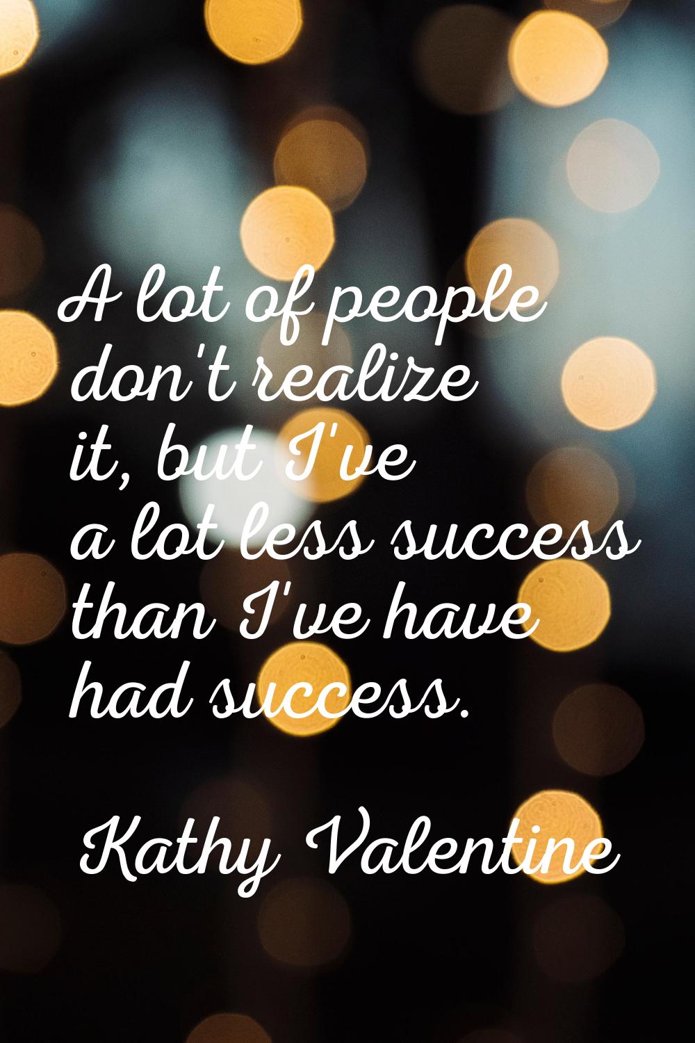 A lot of people don't realize it, but I've a lot less success than I've have had success.