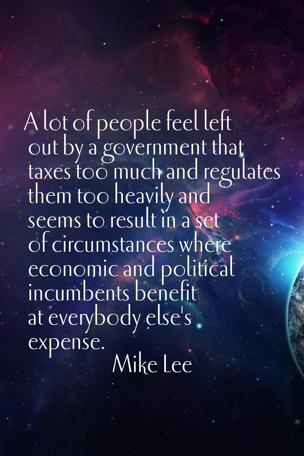 A lot of people feel left out by a government that taxes too much and regulates them too heavily an
