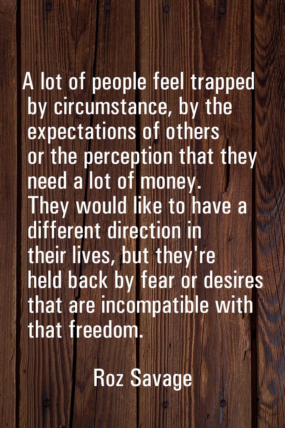 A lot of people feel trapped by circumstance, by the expectations of others or the perception that 