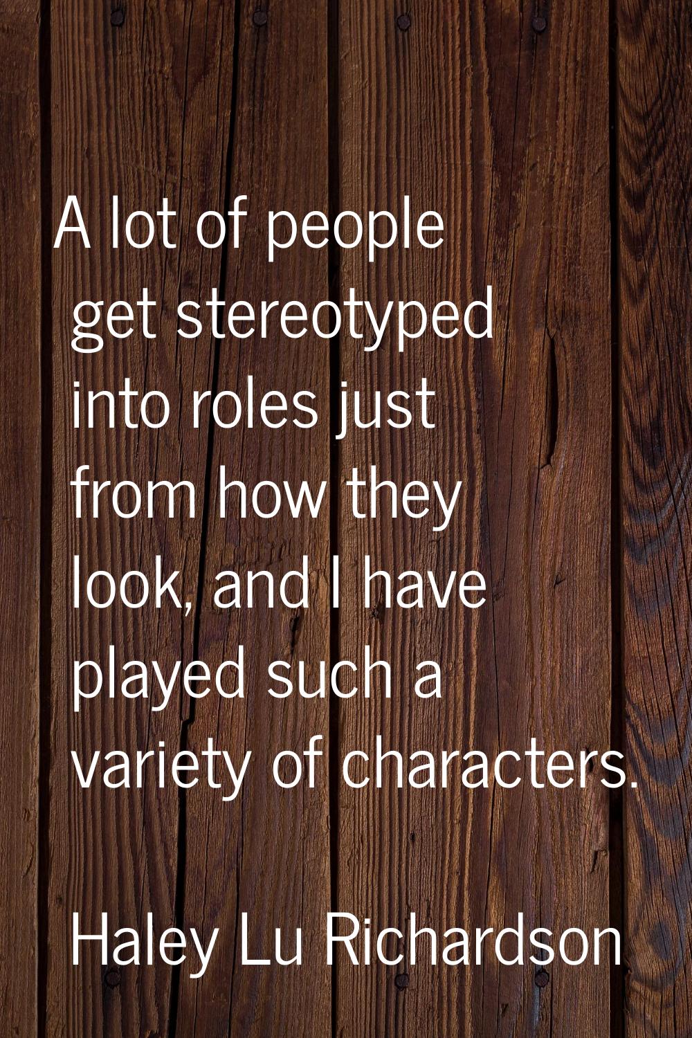 A lot of people get stereotyped into roles just from how they look, and I have played such a variet