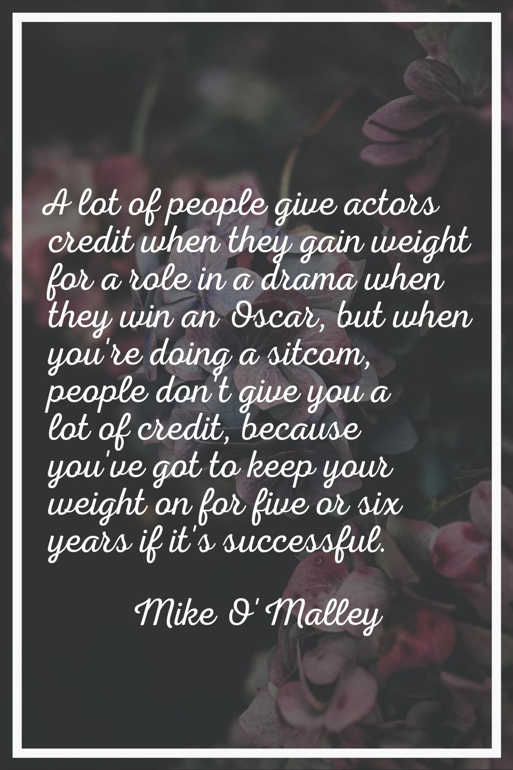 A lot of people give actors credit when they gain weight for a role in a drama when they win an Osc