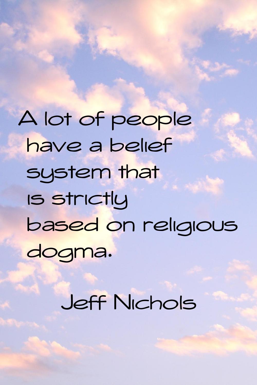 A lot of people have a belief system that is strictly based on religious dogma.