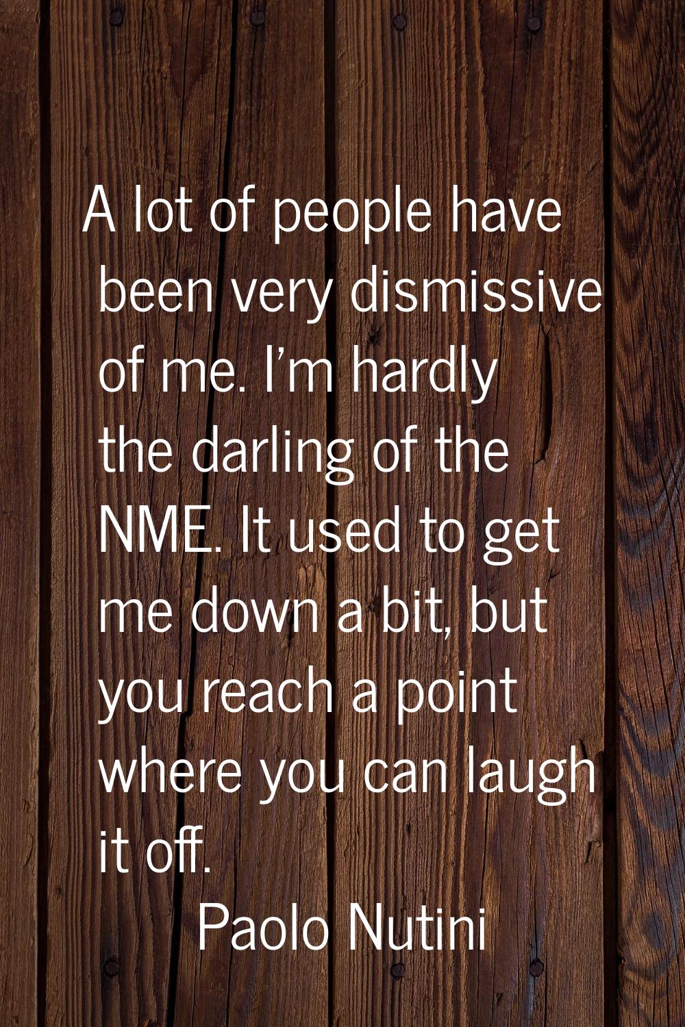 A lot of people have been very dismissive of me. I'm hardly the darling of the NME. It used to get 