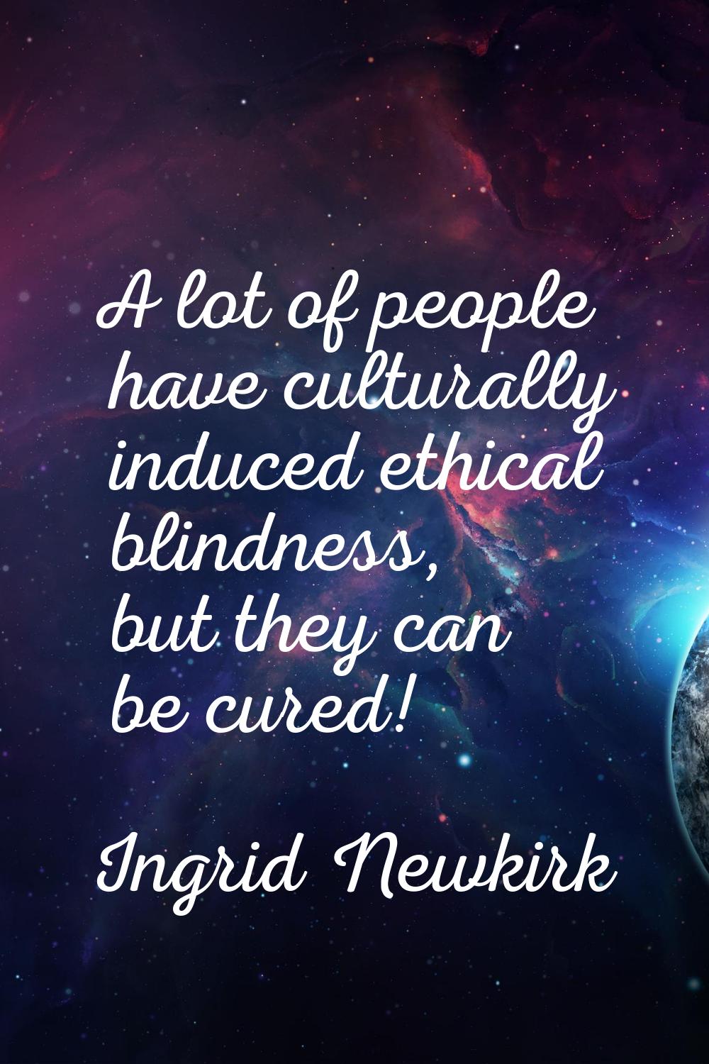 A lot of people have culturally induced ethical blindness, but they can be cured!