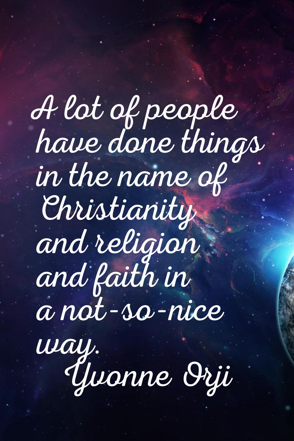 A lot of people have done things in the name of Christianity and religion and faith in a not-so-nic