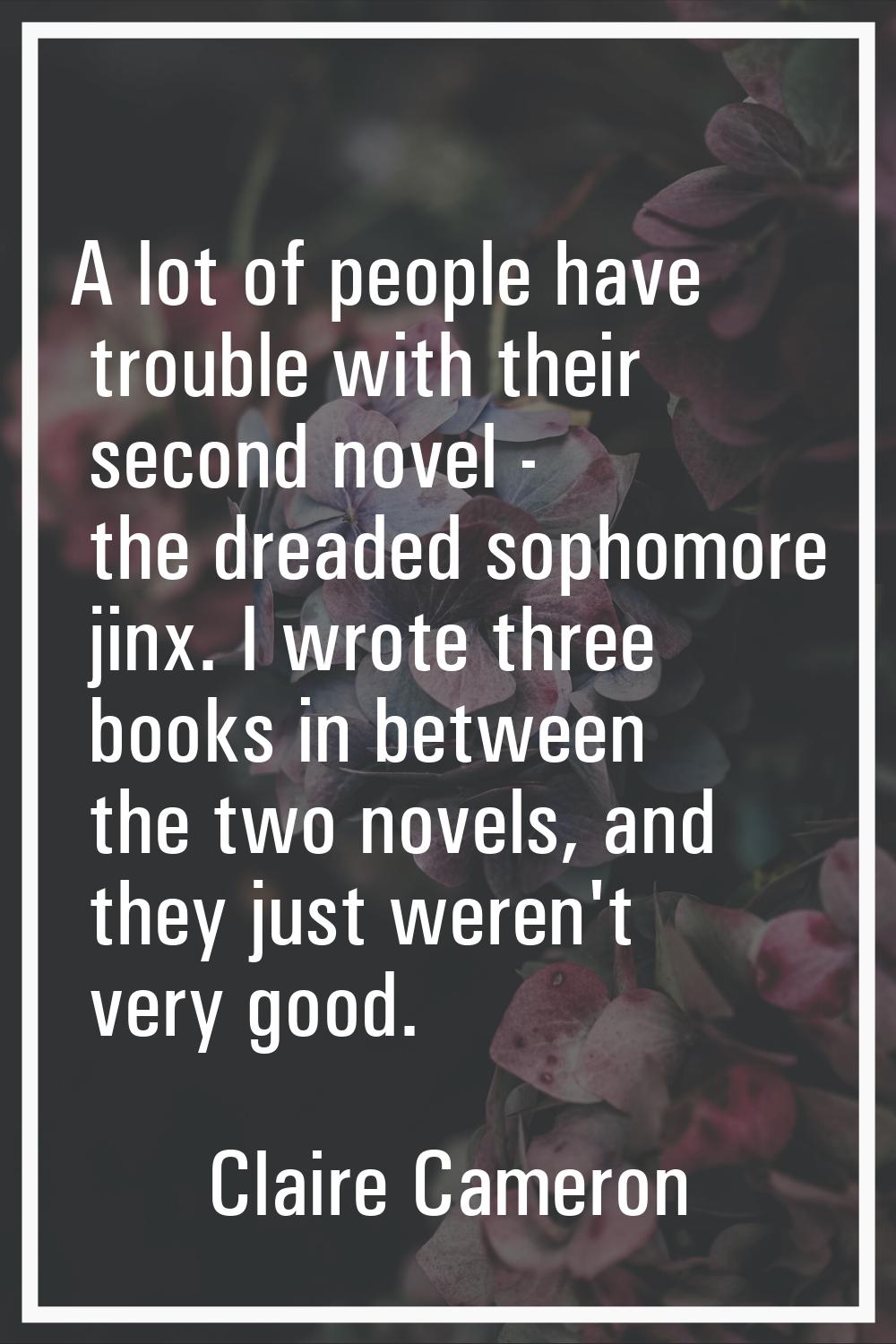 A lot of people have trouble with their second novel - the dreaded sophomore jinx. I wrote three bo
