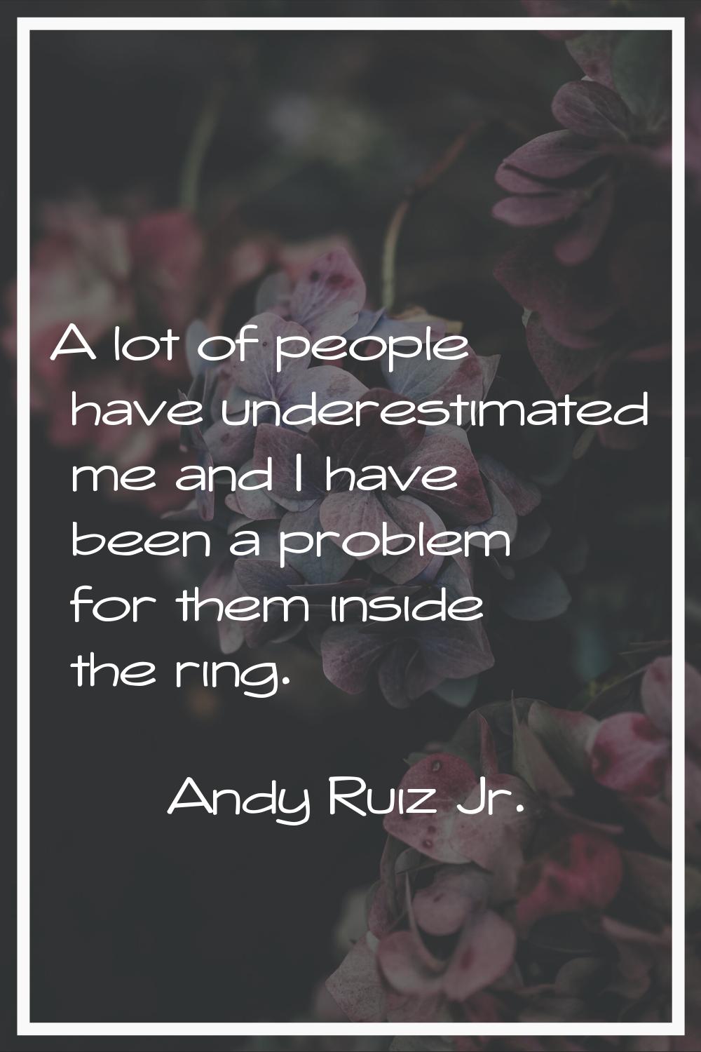 A lot of people have underestimated me and I have been a problem for them inside the ring.