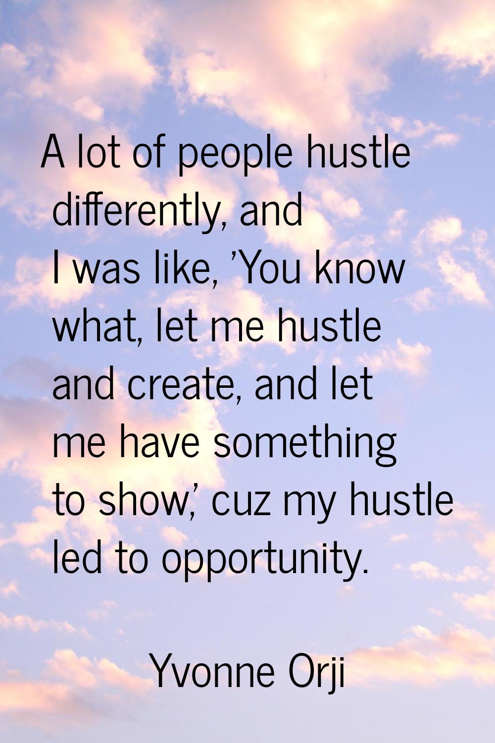 A lot of people hustle differently, and I was like, 'You know what, let me hustle and create, and l