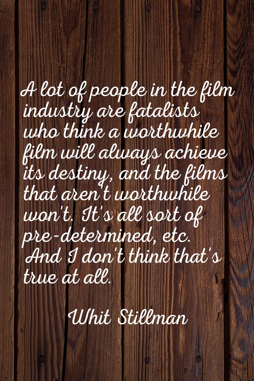 A lot of people in the film industry are fatalists who think a worthwhile film will always achieve 