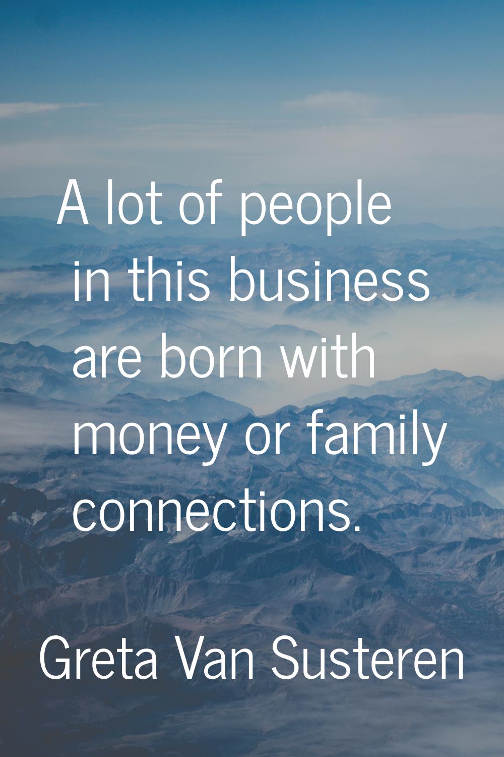 A lot of people in this business are born with money or family connections.