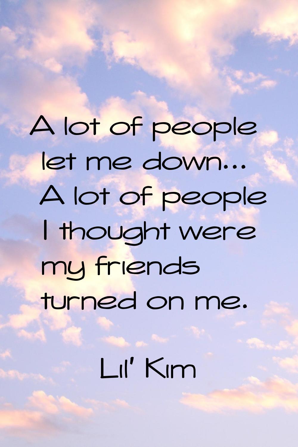 A lot of people let me down... A lot of people I thought were my friends turned on me.