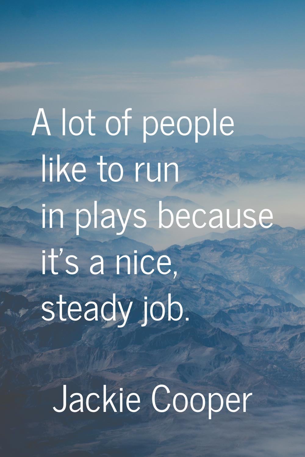 A lot of people like to run in plays because it's a nice, steady job.