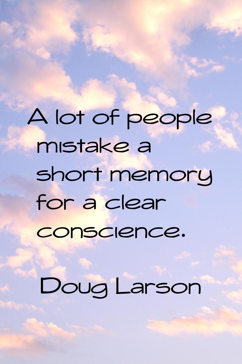 A lot of people mistake a short memory for a clear conscience.