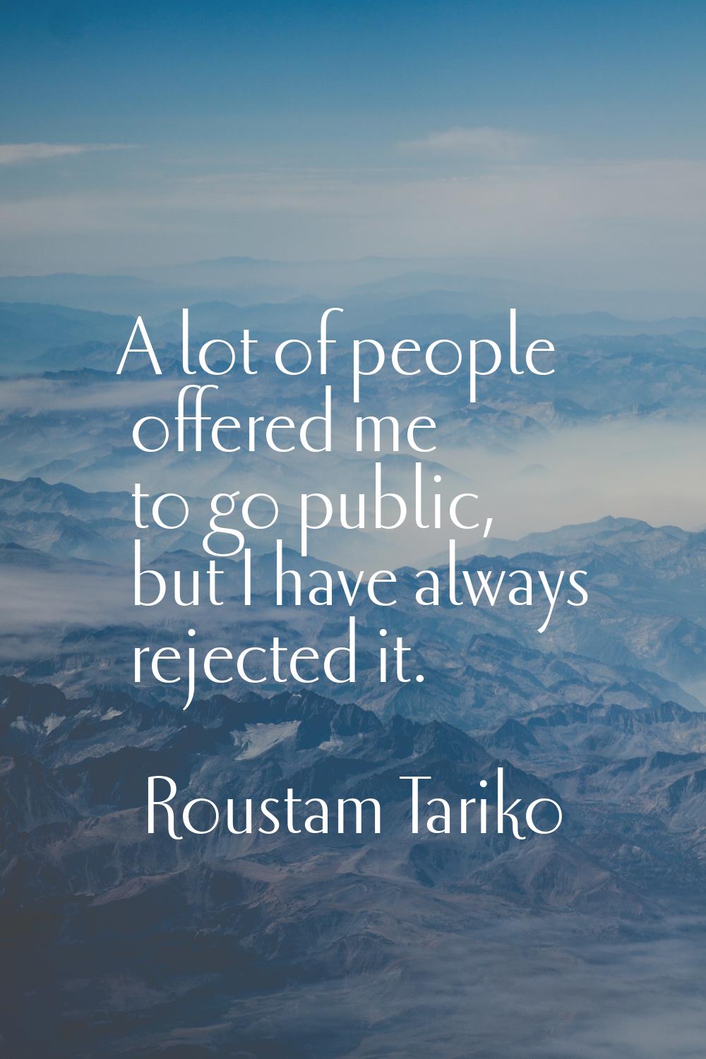A lot of people offered me to go public, but I have always rejected it.