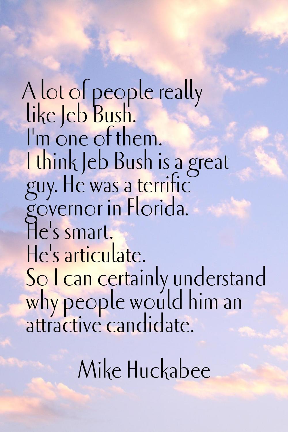 A lot of people really like Jeb Bush. I'm one of them. I think Jeb Bush is a great guy. He was a te