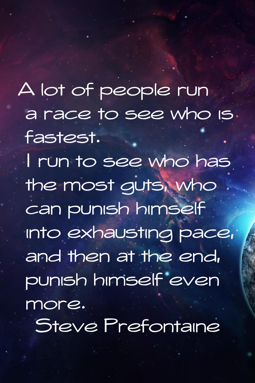 A lot of people run a race to see who is fastest. I run to see who has the most guts, who can punis