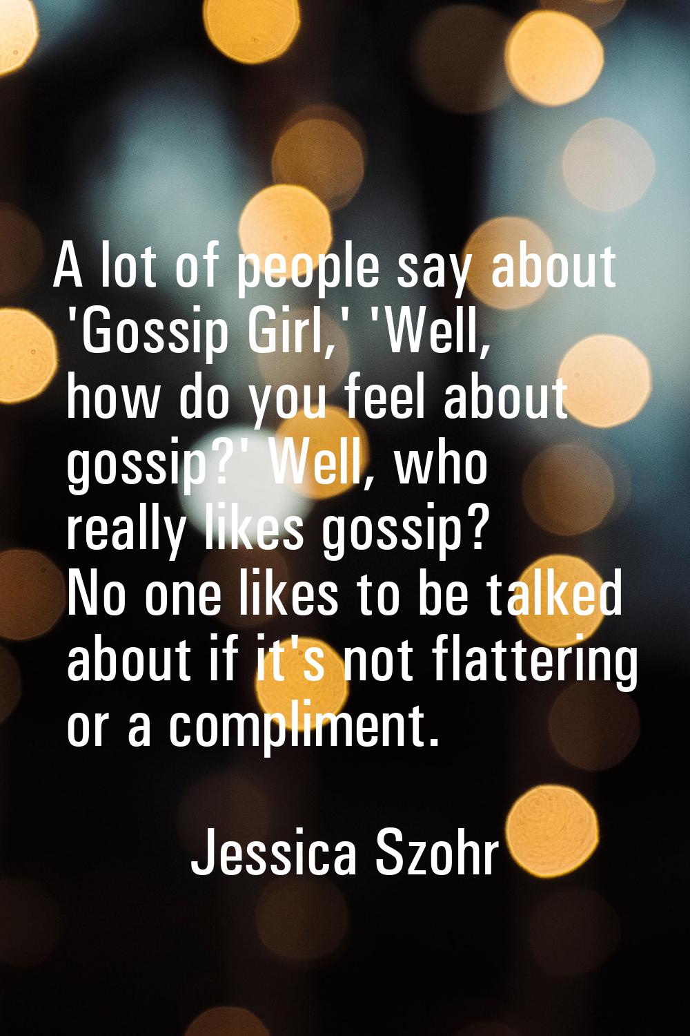 A lot of people say about 'Gossip Girl,' 'Well, how do you feel about gossip?' Well, who really lik