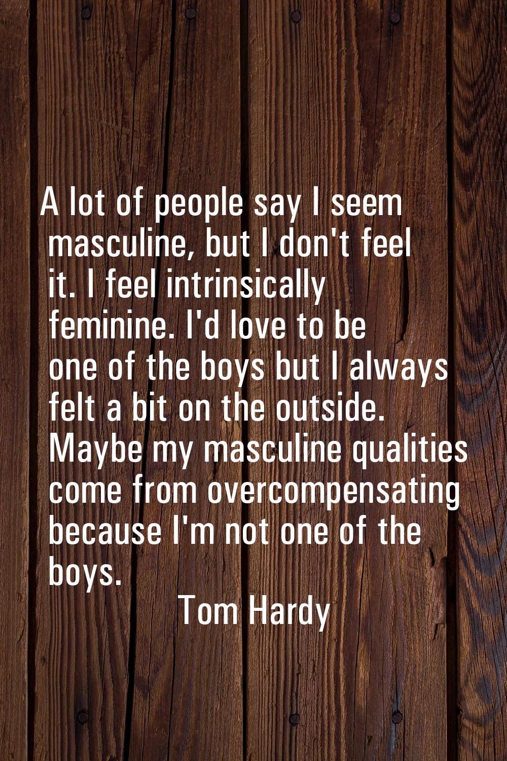 A lot of people say I seem masculine, but I don't feel it. I feel intrinsically feminine. I'd love 