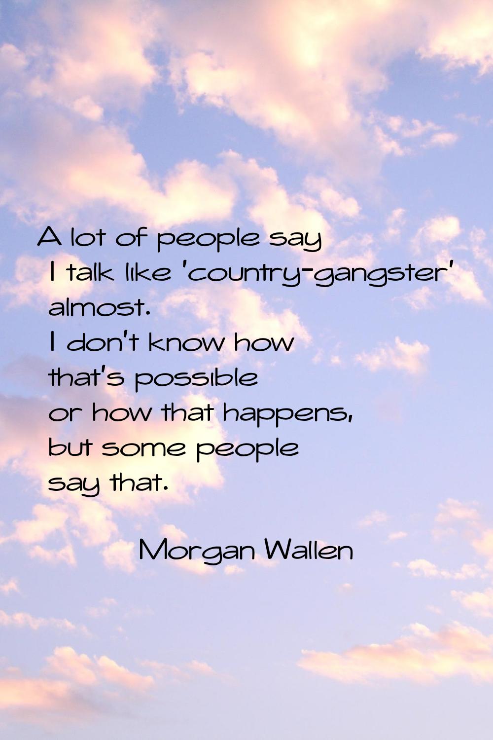 A lot of people say I talk like 'country-gangster' almost. I don't know how that's possible or how 