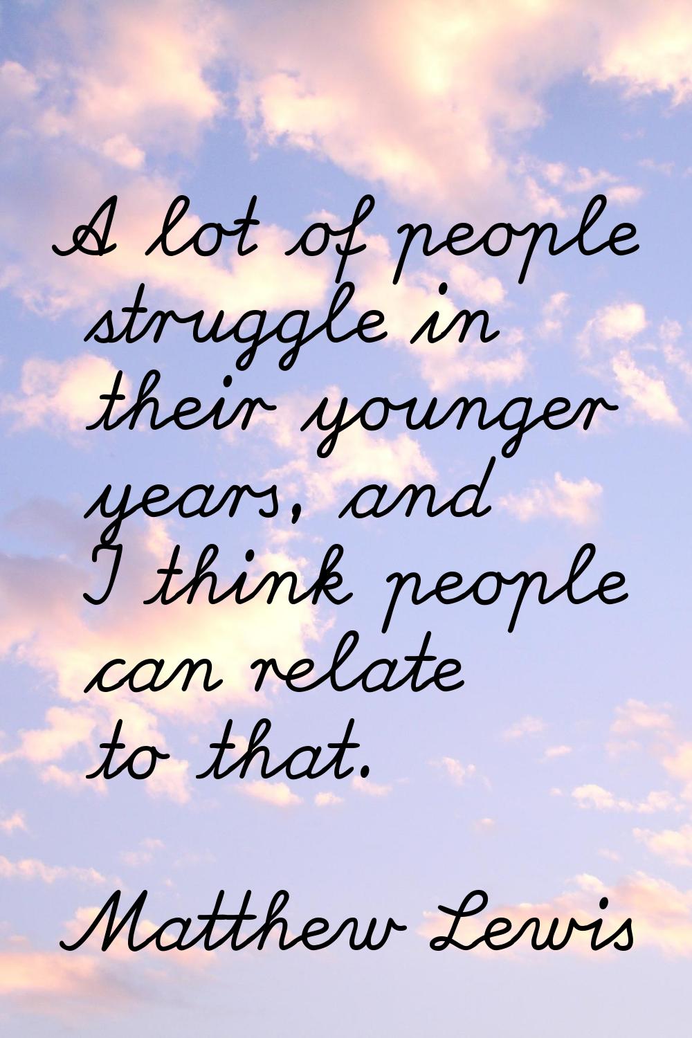 A lot of people struggle in their younger years, and I think people can relate to that.