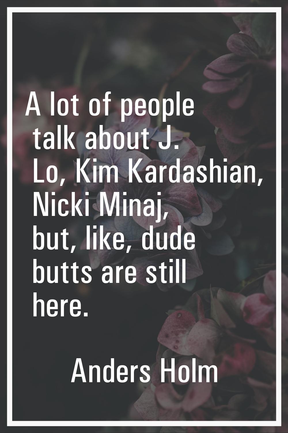 A lot of people talk about J. Lo, Kim Kardashian, Nicki Minaj, but, like, dude butts are still here