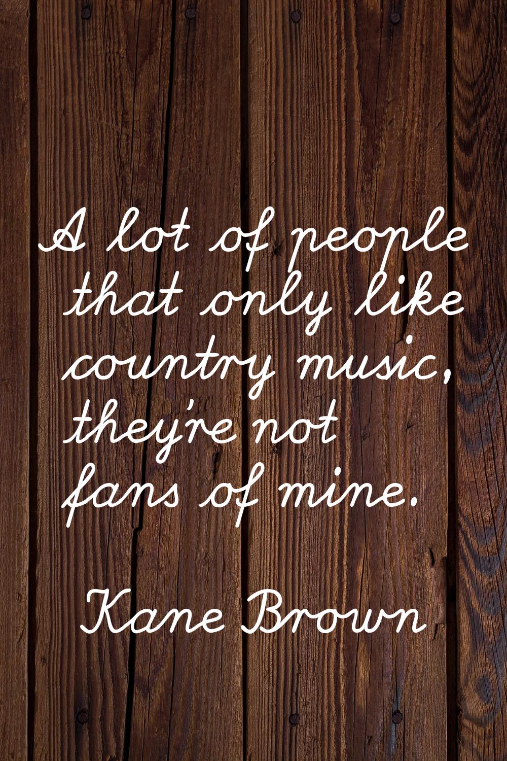 A lot of people that only like country music, they're not fans of mine.