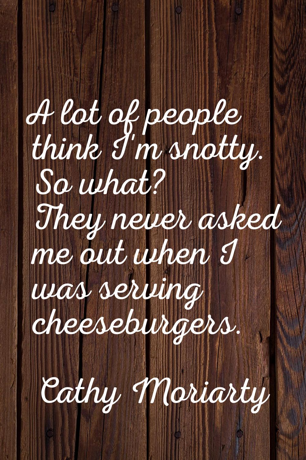 A lot of people think I'm snotty. So what? They never asked me out when I was serving cheeseburgers