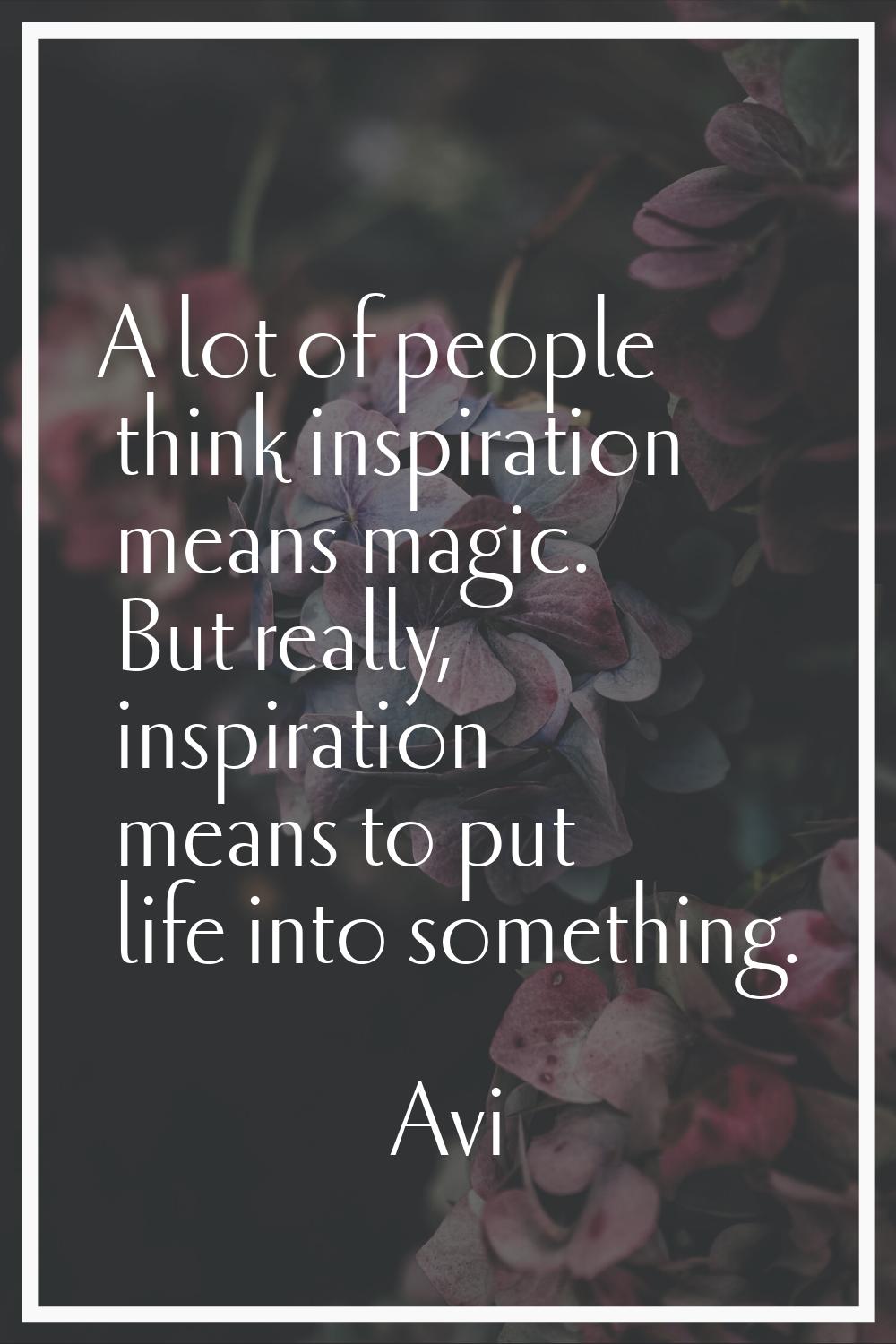 A lot of people think inspiration means magic. But really, inspiration means to put life into somet