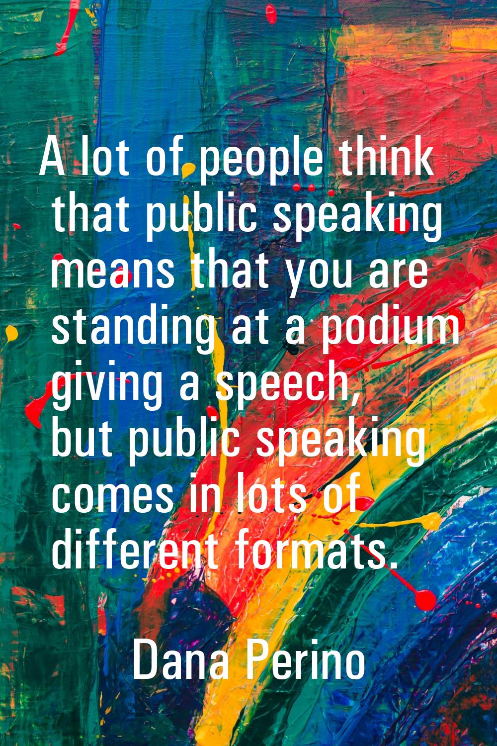 A lot of people think that public speaking means that you are standing at a podium giving a speech,