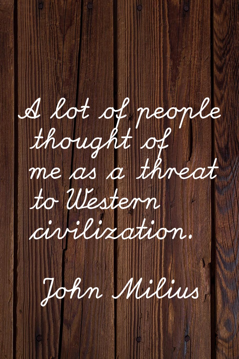 A lot of people thought of me as a threat to Western civilization.
