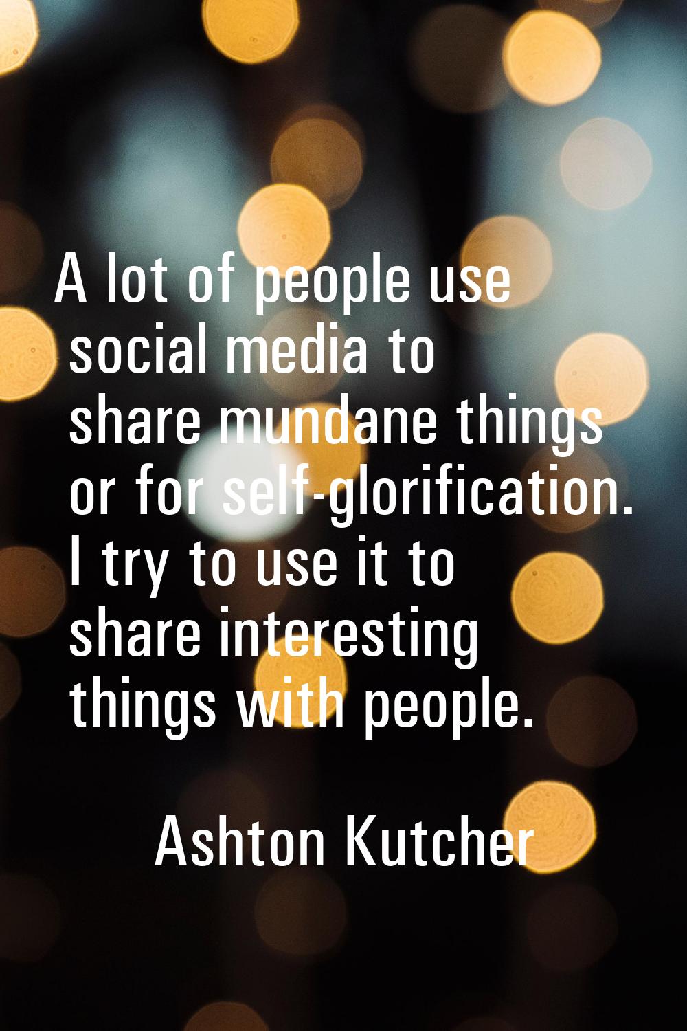 A lot of people use social media to share mundane things or for self-glorification. I try to use it