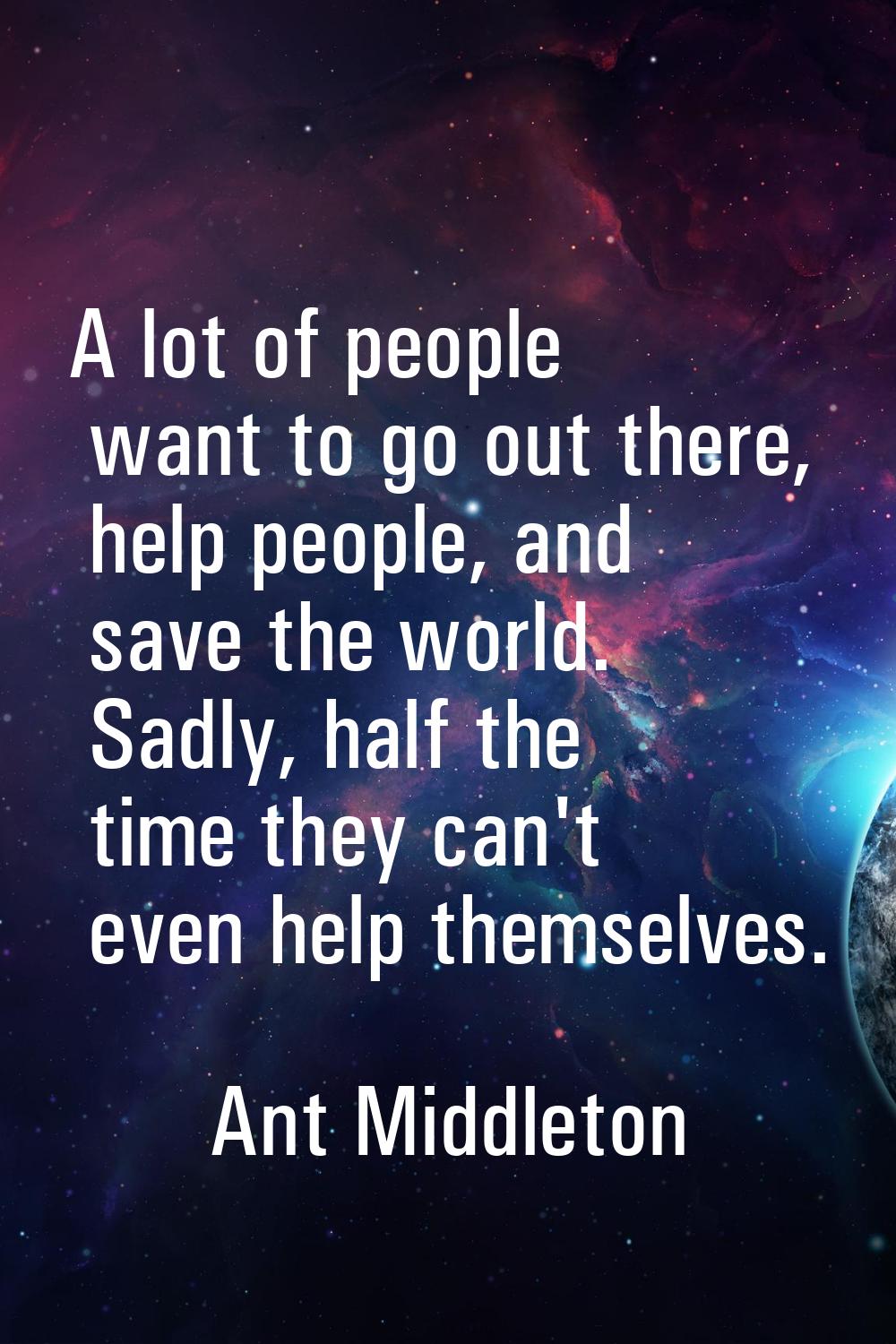 A lot of people want to go out there, help people, and save the world. Sadly, half the time they ca