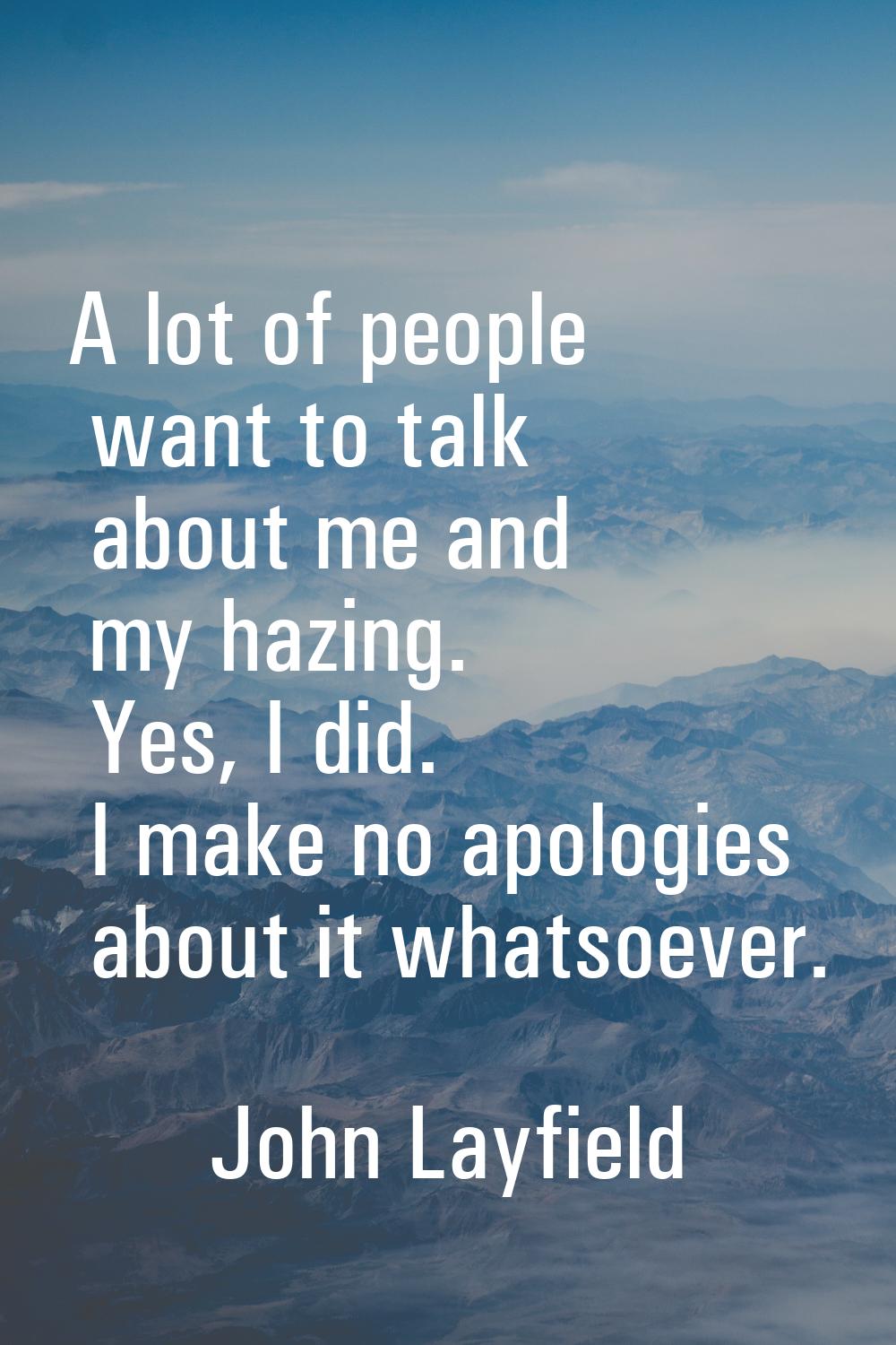 A lot of people want to talk about me and my hazing. Yes, I did. I make no apologies about it whats