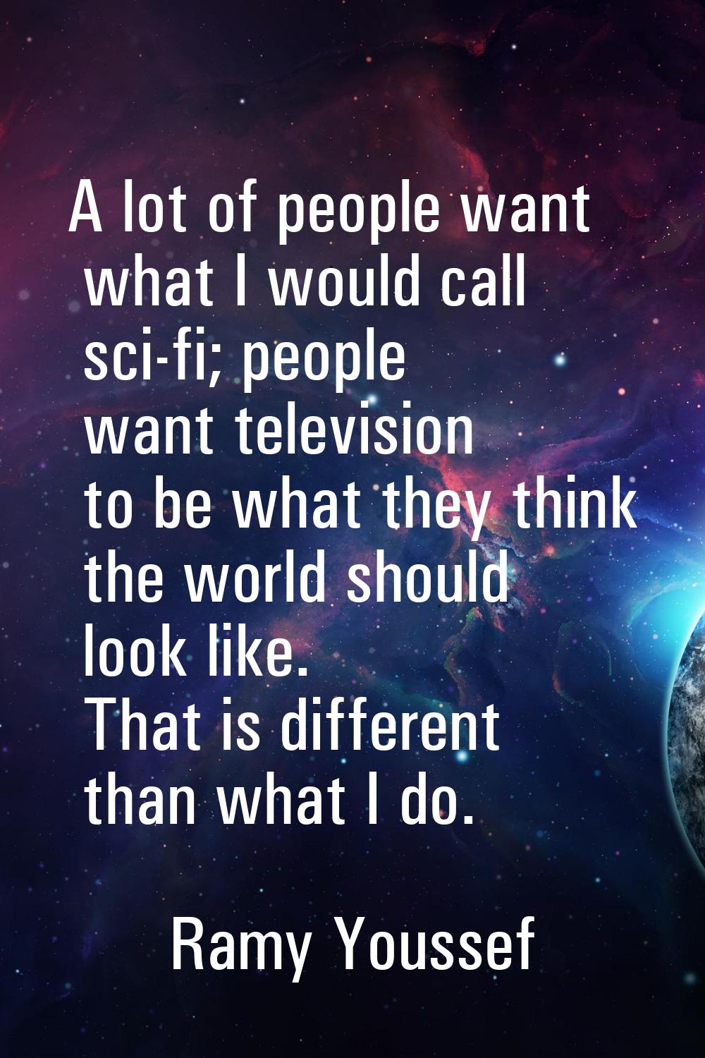 A lot of people want what I would call sci-fi; people want television to be what they think the wor