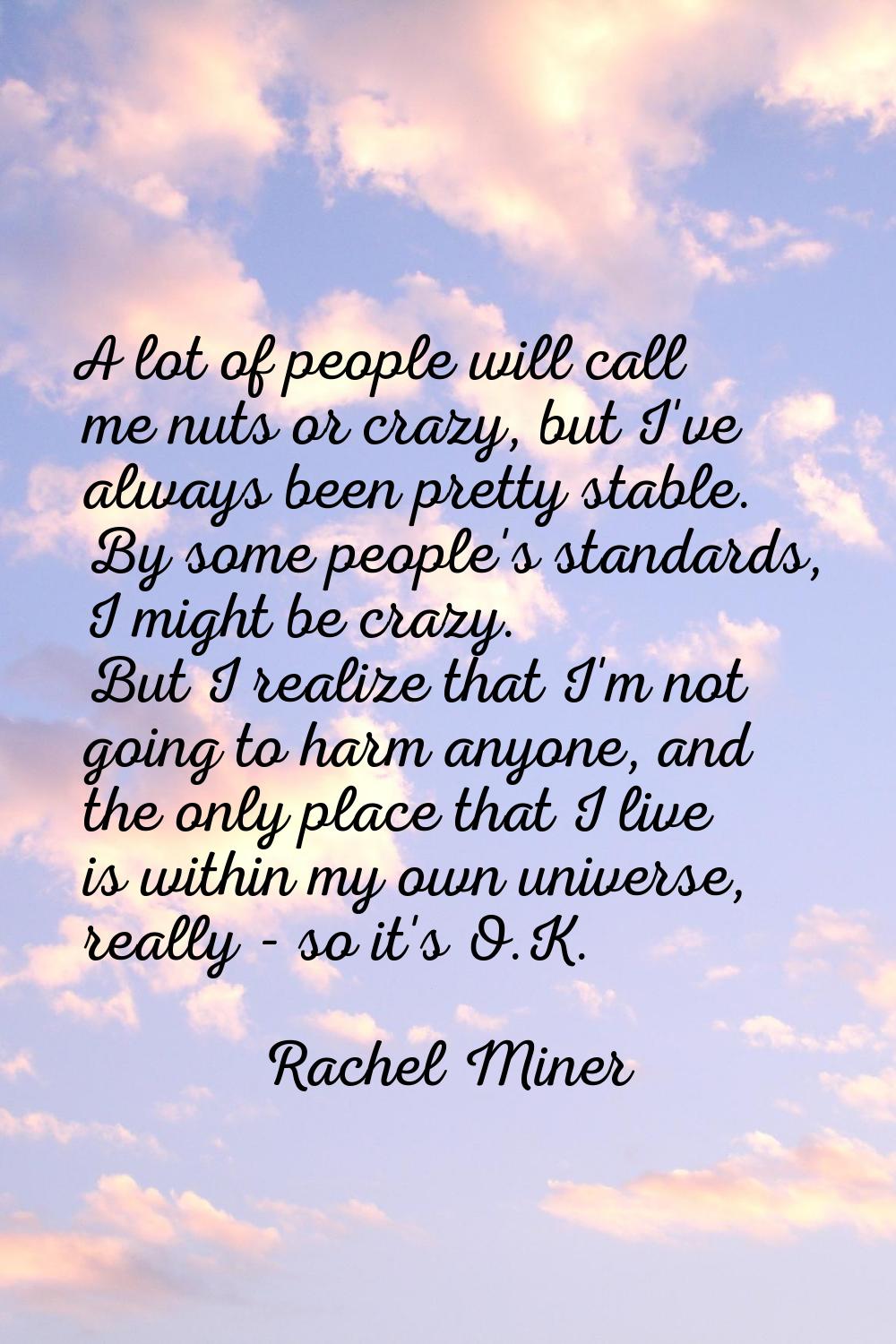 A lot of people will call me nuts or crazy, but I've always been pretty stable. By some people's st