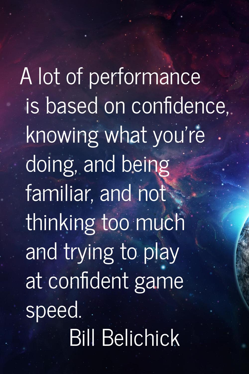 A lot of performance is based on confidence, knowing what you're doing, and being familiar, and not