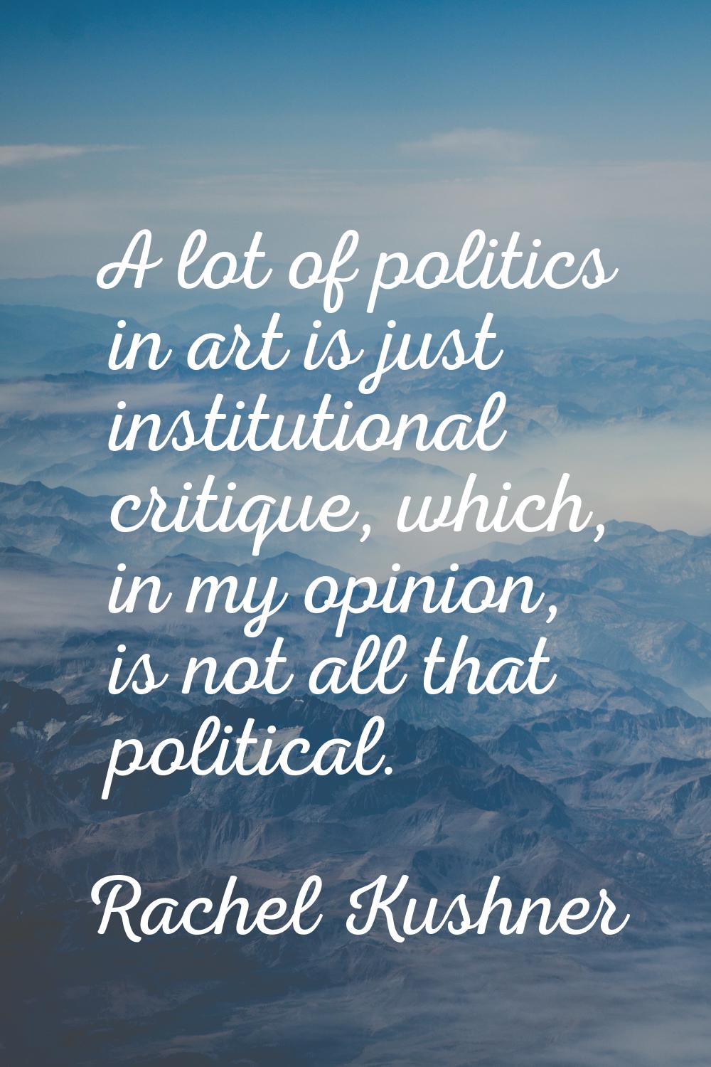 A lot of politics in art is just institutional critique, which, in my opinion, is not all that poli