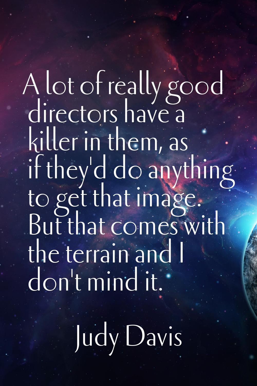 A lot of really good directors have a killer in them, as if they'd do anything to get that image. B