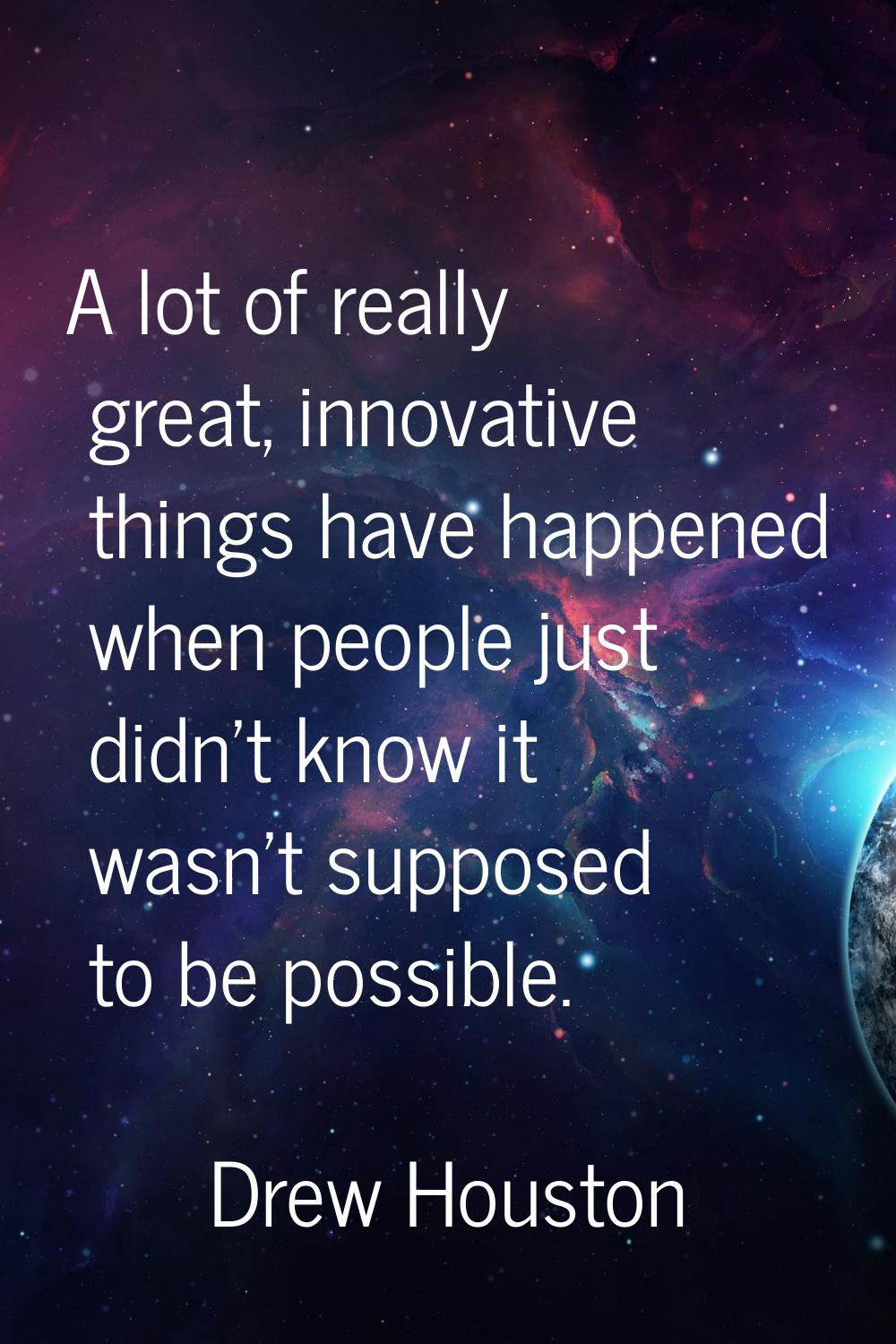 A lot of really great, innovative things have happened when people just didn't know it wasn't suppo