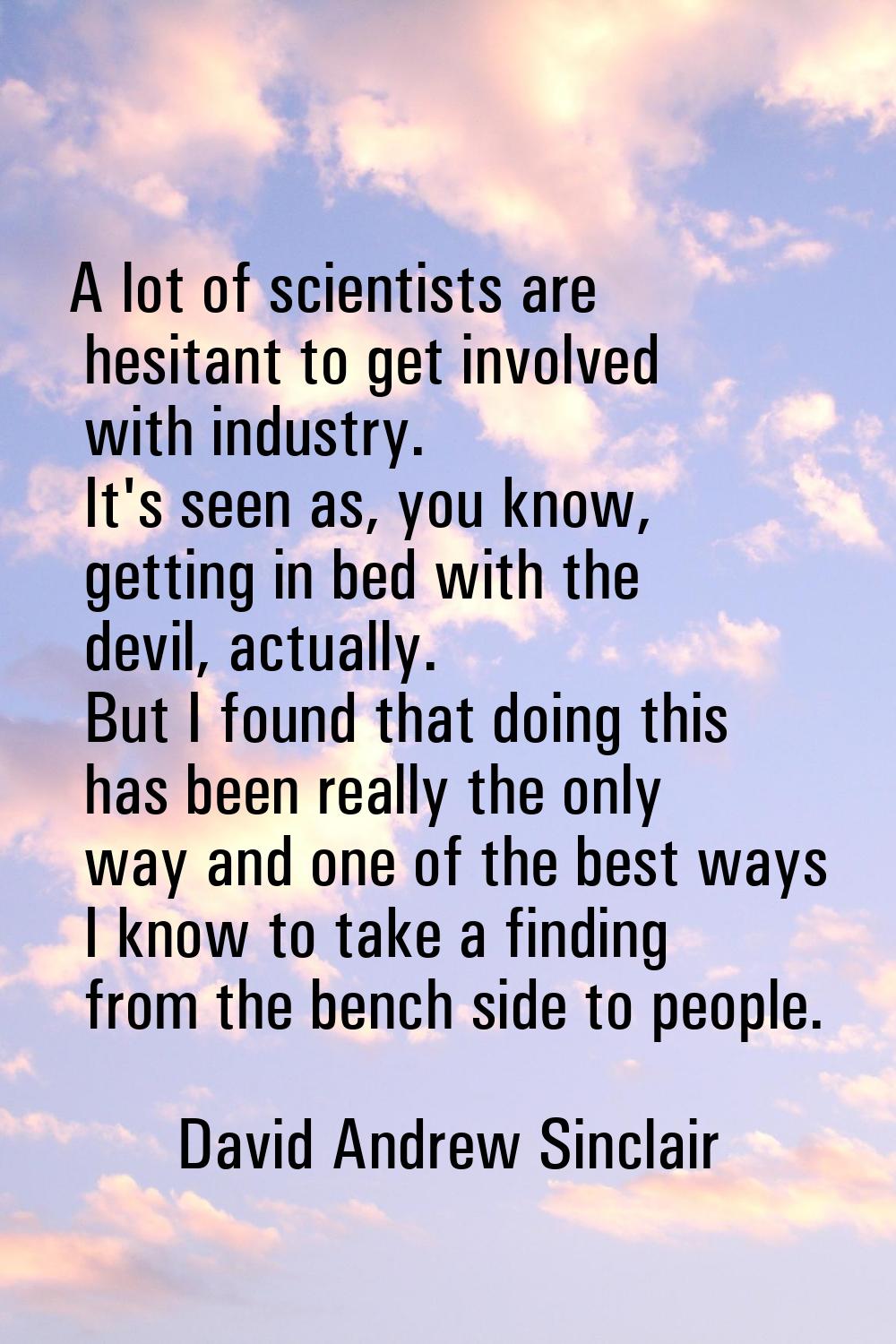 A lot of scientists are hesitant to get involved with industry. It's seen as, you know, getting in 