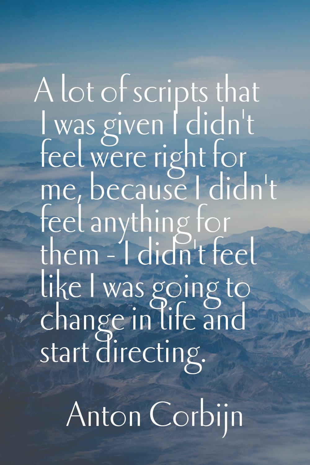 A lot of scripts that I was given I didn't feel were right for me, because I didn't feel anything f