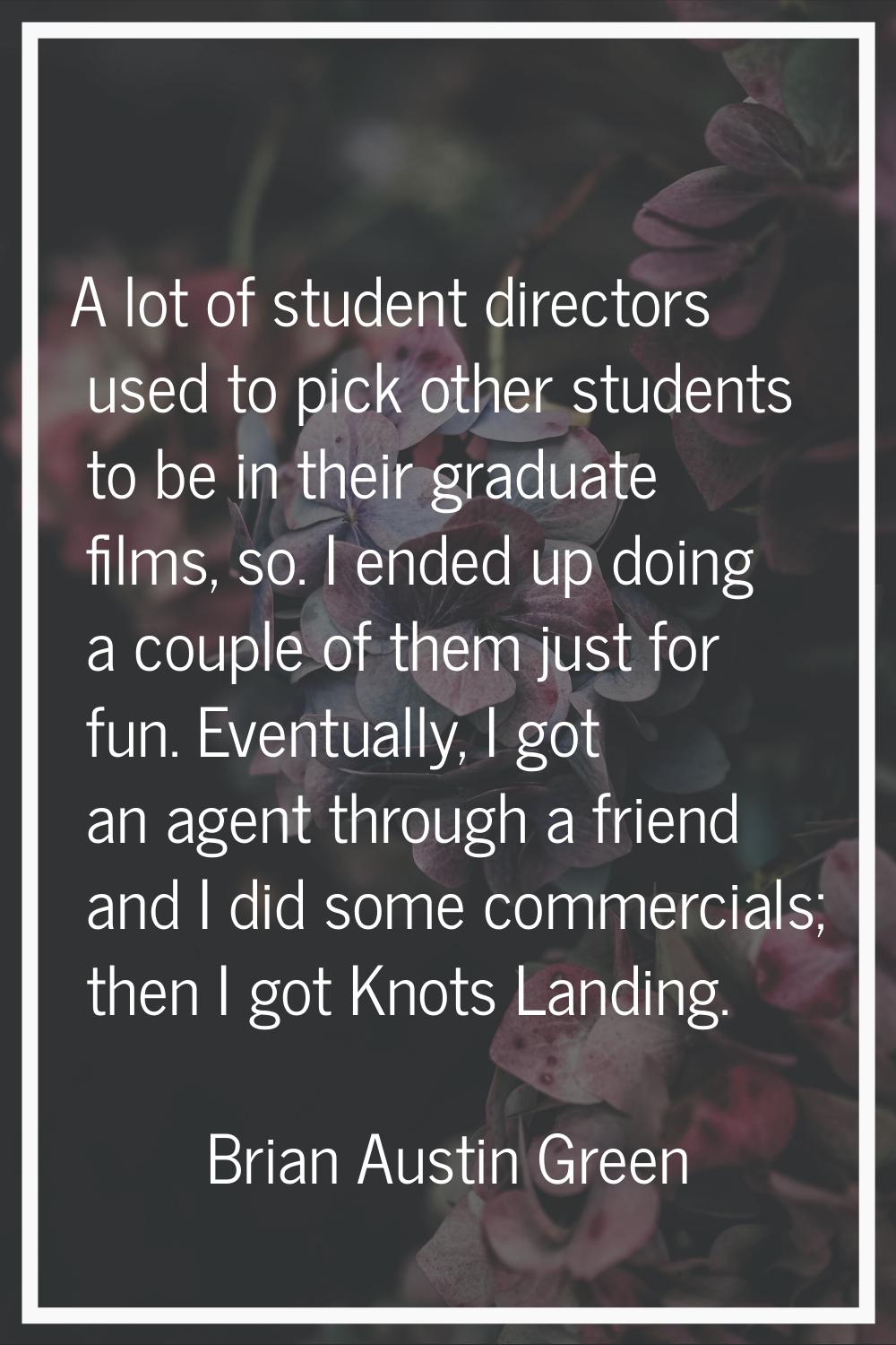 A lot of student directors used to pick other students to be in their graduate films, so. I ended u