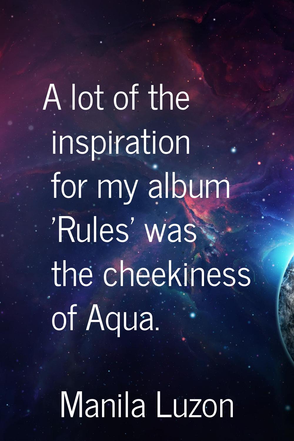 A lot of the inspiration for my album 'Rules' was the cheekiness of Aqua.