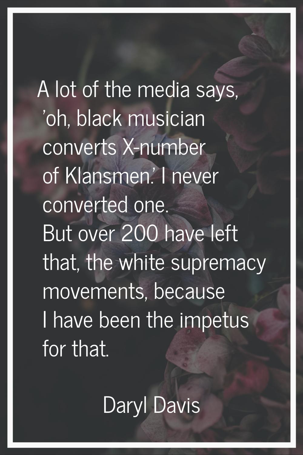 A lot of the media says, 'oh, black musician converts X-number of Klansmen.' I never converted one.