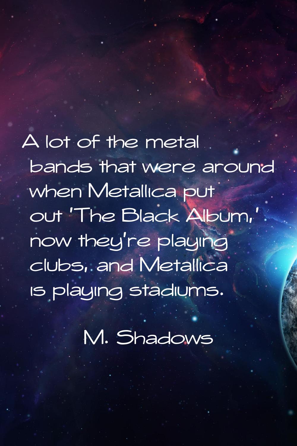 A lot of the metal bands that were around when Metallica put out 'The Black Album,' now they're pla