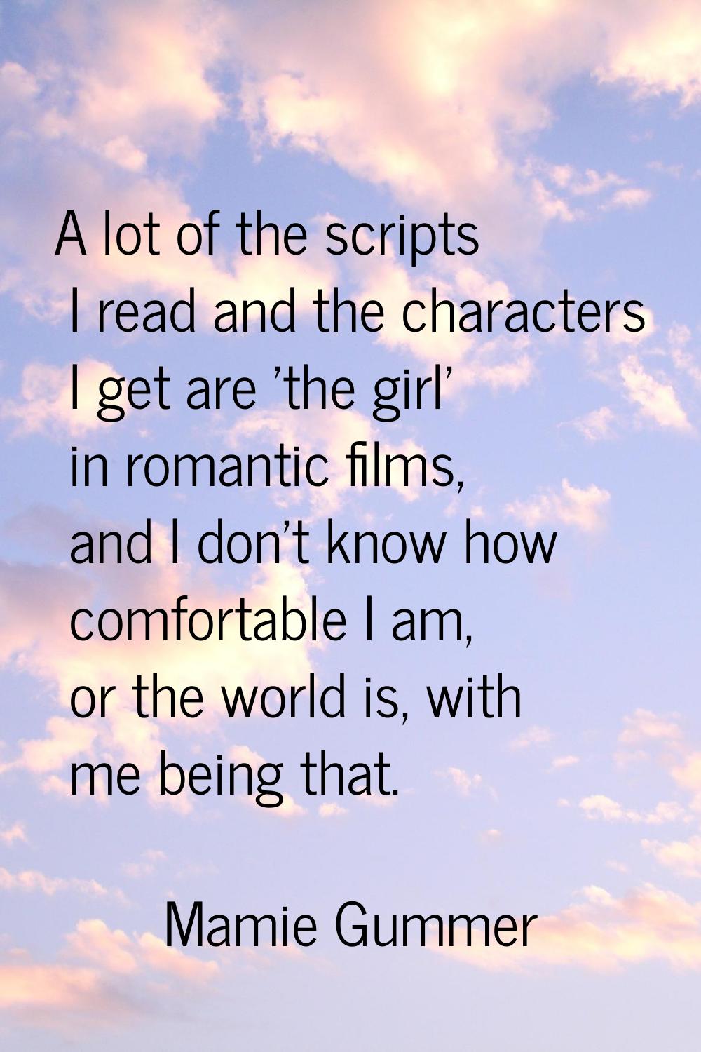 A lot of the scripts I read and the characters I get are 'the girl' in romantic films, and I don't 