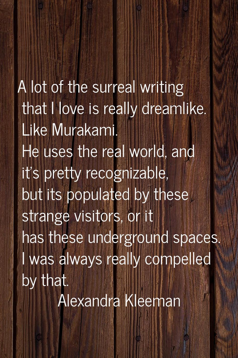 A lot of the surreal writing that I love is really dreamlike. Like Murakami. He uses the real world