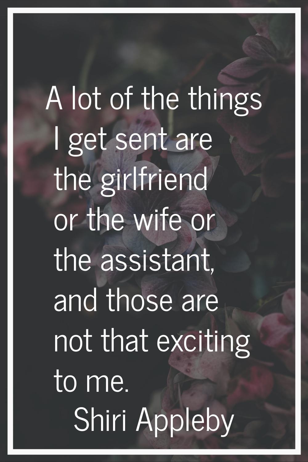A lot of the things I get sent are the girlfriend or the wife or the assistant, and those are not t